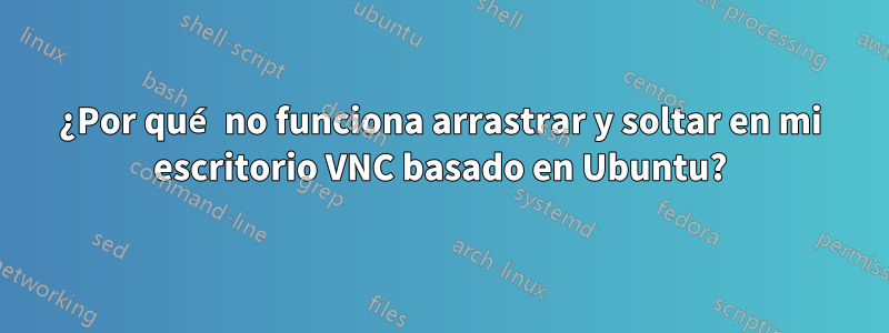 ¿Por qué no funciona arrastrar y soltar en mi escritorio VNC basado en Ubuntu?