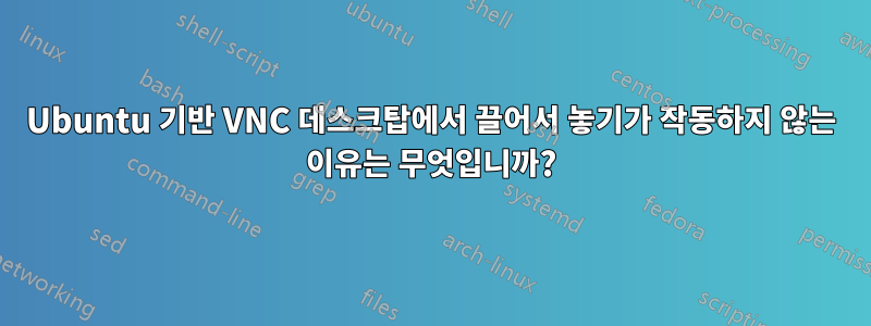 Ubuntu 기반 VNC 데스크탑에서 끌어서 놓기가 작동하지 않는 이유는 무엇입니까?