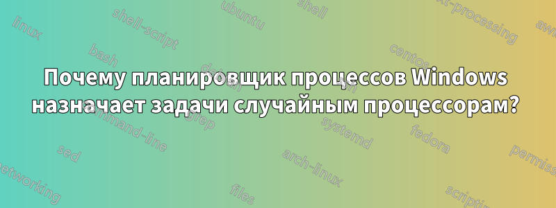 Почему планировщик процессов Windows назначает задачи случайным процессорам?