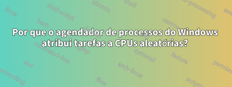 Por que o agendador de processos do Windows atribui tarefas a CPUs aleatórias?