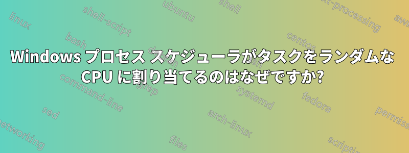Windows プロセス スケジューラがタスクをランダムな CPU に割り当てるのはなぜですか?