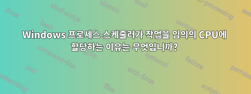 Windows 프로세스 스케줄러가 작업을 임의의 CPU에 할당하는 이유는 무엇입니까?