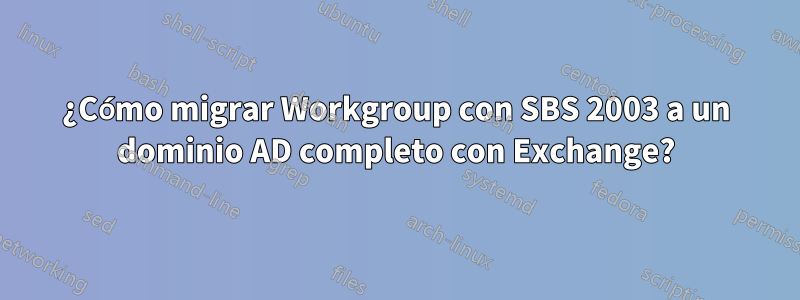 ¿Cómo migrar Workgroup con SBS 2003 a un dominio AD completo con Exchange?