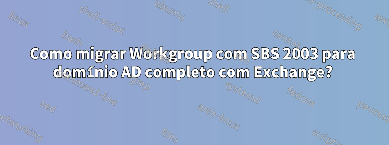 Como migrar Workgroup com SBS 2003 para domínio AD completo com Exchange?