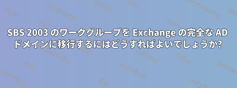 SBS 2003 のワークグループを Exchange の完全な AD ドメインに移行するにはどうすればよいでしょうか?