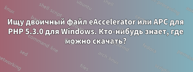 Ищу двоичный файл eAccelerator или APC для PHP 5.3.0 для Windows. Кто-нибудь знает, где можно скачать?
