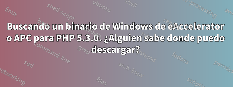 Buscando un binario de Windows de eAccelerator o APC para PHP 5.3.0. ¿Alguien sabe donde puedo descargar?