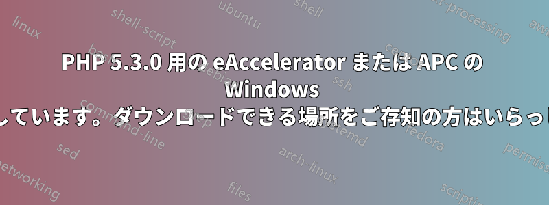PHP 5.3.0 用の eAccelerator または APC の Windows バイナリを探しています。ダウンロードできる場所をご存知の方はいらっしゃいますか?