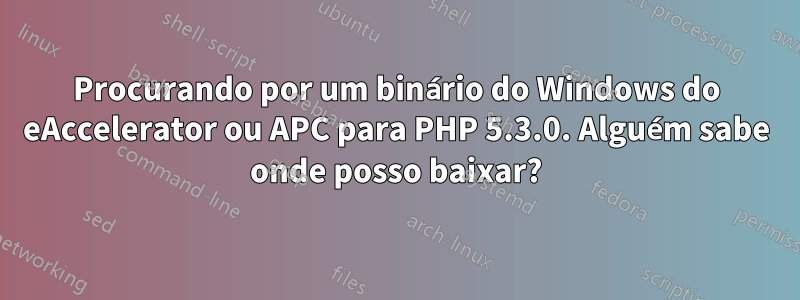 Procurando por um binário do Windows do eAccelerator ou APC para PHP 5.3.0. Alguém sabe onde posso baixar?