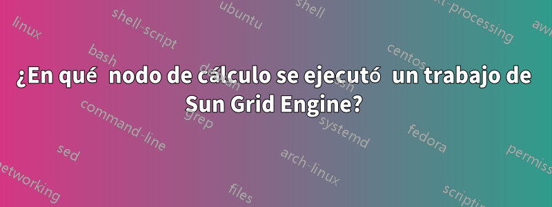 ¿En qué nodo de cálculo se ejecutó un trabajo de Sun Grid Engine?