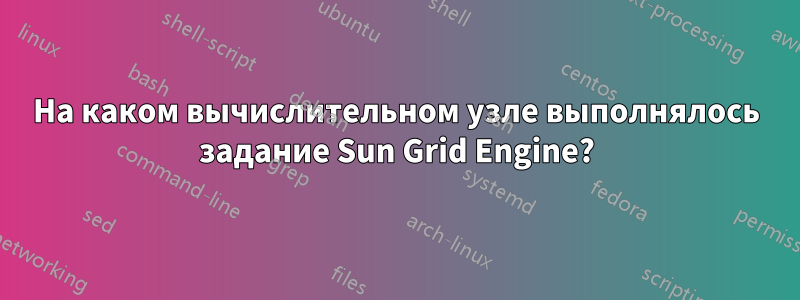 На каком вычислительном узле выполнялось задание Sun Grid Engine?