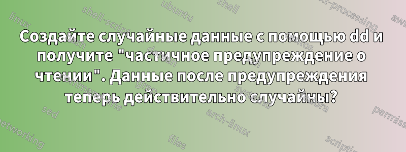 Создайте случайные данные с помощью dd и получите "частичное предупреждение о чтении". Данные после предупреждения теперь действительно случайны?