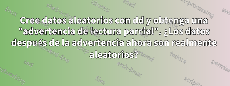 Cree datos aleatorios con dd y obtenga una "advertencia de lectura parcial". ¿Los datos después de la advertencia ahora son realmente aleatorios?