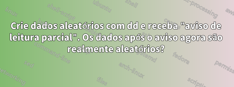 Crie dados aleatórios com dd e receba "aviso de leitura parcial". Os dados após o aviso agora são realmente aleatórios?