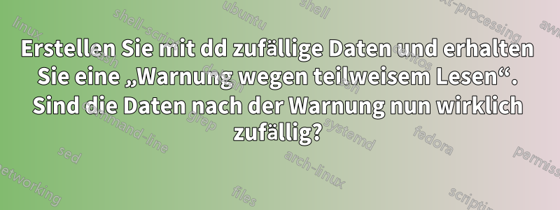 Erstellen Sie mit dd zufällige Daten und erhalten Sie eine „Warnung wegen teilweisem Lesen“. Sind die Daten nach der Warnung nun wirklich zufällig?