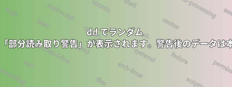 dd でランダム データを作成すると、「部分読み取り警告」が表示されます。警告後のデータは本当にランダムですか?