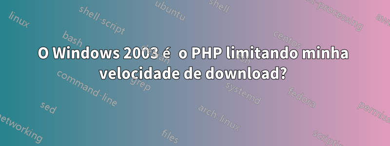 O Windows 2003 é o PHP limitando minha velocidade de download?