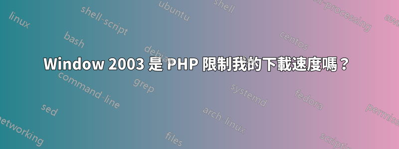 Window 2003 是 PHP 限制我的下載速度嗎？