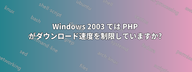 Windows 2003 では PHP がダウンロード速度を制限していますか?