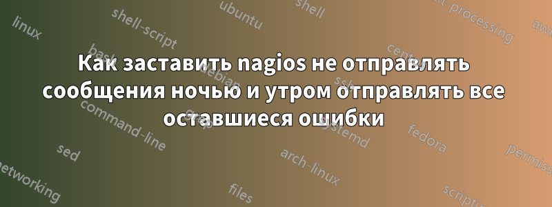 Как заставить nagios не отправлять сообщения ночью и утром отправлять все оставшиеся ошибки