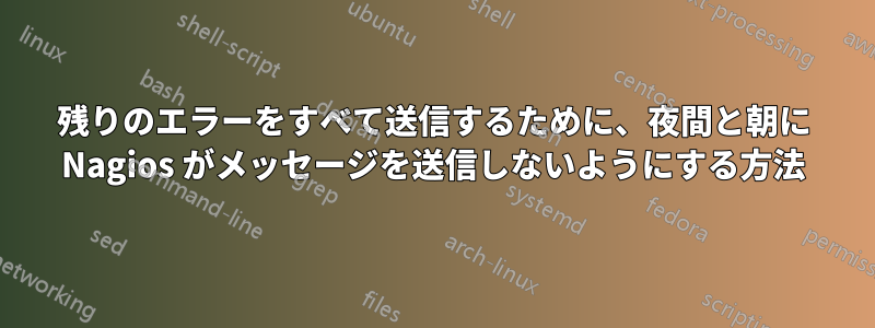 残りのエラーをすべて送信するために、夜間と朝に Nagios がメッセージを送信しないようにする方法
