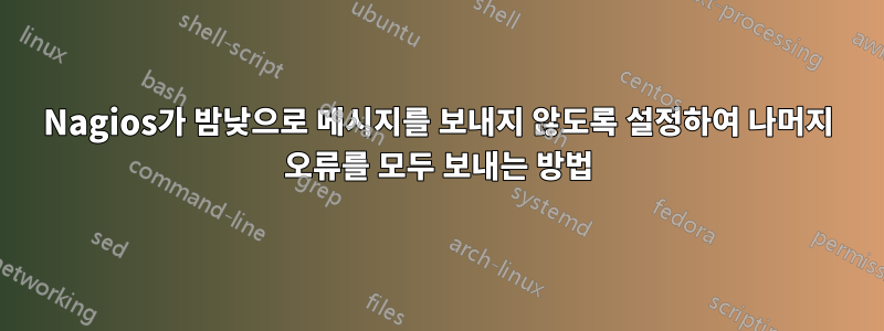 Nagios가 밤낮으로 메시지를 보내지 않도록 설정하여 나머지 오류를 모두 보내는 방법