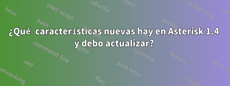 ¿Qué características nuevas hay en Asterisk 1.4 y debo actualizar?