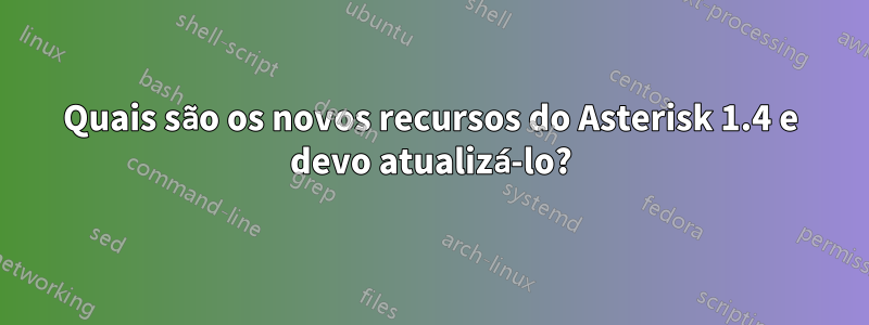 Quais são os novos recursos do Asterisk 1.4 e devo atualizá-lo?
