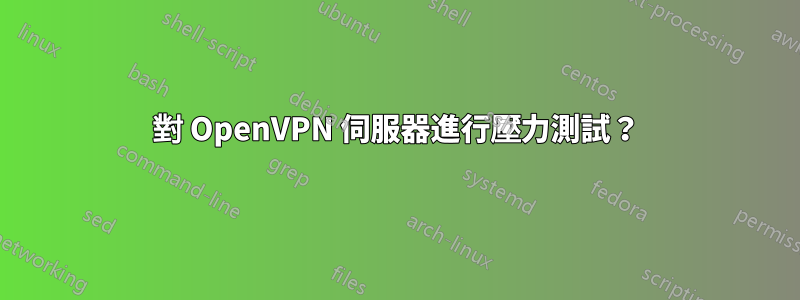 對 OpenVPN 伺服器進行壓力測試？