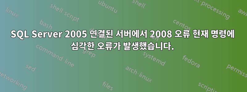 SQL Server 2005 연결된 서버에서 2008 오류 현재 명령에 심각한 오류가 발생했습니다.