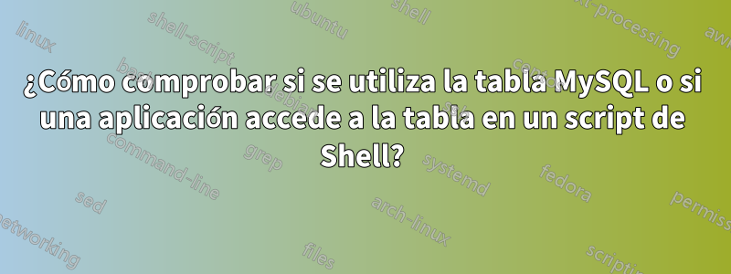 ¿Cómo comprobar si se utiliza la tabla MySQL o si una aplicación accede a la tabla en un script de Shell?