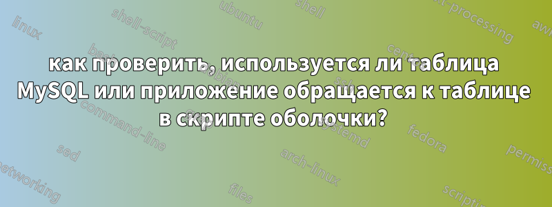 как проверить, используется ли таблица MySQL или приложение обращается к таблице в скрипте оболочки?