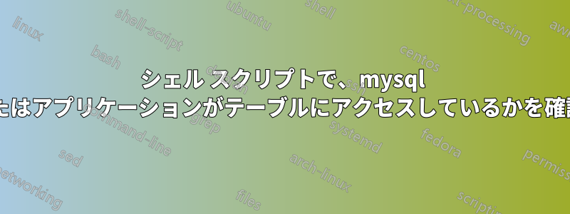 シェル スクリプトで、mysql テーブルが使用されているか、またはアプリケーションがテーブルにアクセスしているかを確認するにはどうすればよいですか?