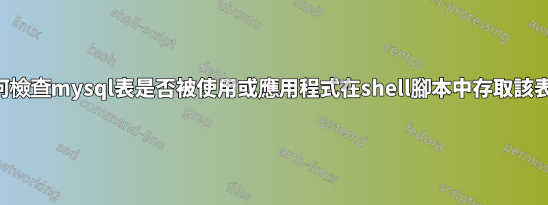 如何檢查mysql表是否被使用或應用程式在shell腳本中存取該表？