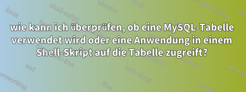 wie kann ich überprüfen, ob eine MySQL-Tabelle verwendet wird oder eine Anwendung in einem Shell-Skript auf die Tabelle zugreift?