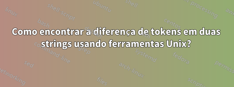 Como encontrar a diferença de tokens em duas strings usando ferramentas Unix?