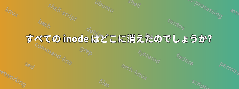 すべての inode はどこに消えたのでしょうか?