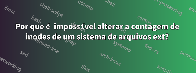 Por que é impossível alterar a contagem de inodes de um sistema de arquivos ext?