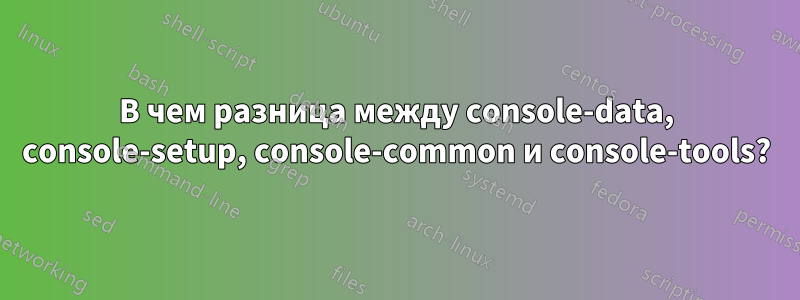 В чем разница между console-data, console-setup, console-common и console-tools?