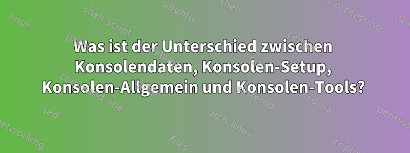 Was ist der Unterschied zwischen Konsolendaten, Konsolen-Setup, Konsolen-Allgemein und Konsolen-Tools?