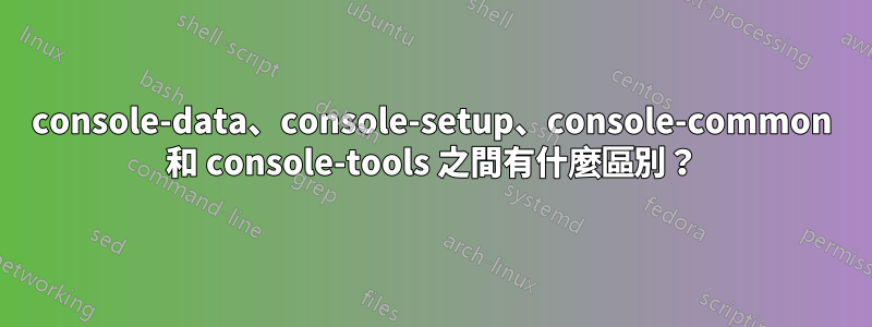 console-data、console-setup、console-common 和 console-tools 之間有什麼區別？