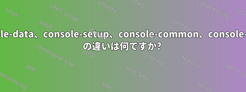 console-data、console-setup、console-common、console-tools の違いは何ですか?