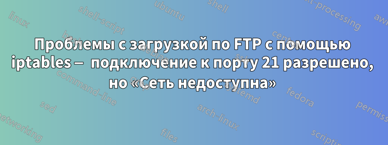 Проблемы с загрузкой по FTP с помощью iptables — подключение к порту 21 разрешено, но «Сеть недоступна»