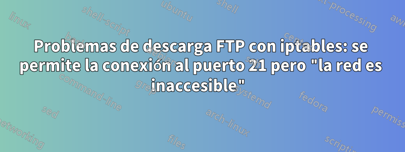 Problemas de descarga FTP con iptables: se permite la conexión al puerto 21 pero "la red es inaccesible"