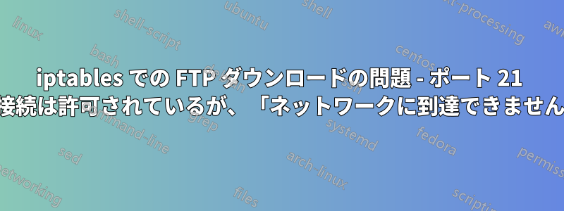 iptables での FTP ダウンロードの問題 - ポート 21 の接続は許可されているが、「ネットワークに到達できません」