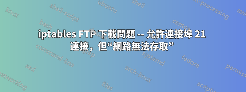 iptables FTP 下載問題 -- 允許連接埠 21 連接，但“網路無法存取”