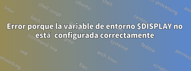 Error porque la variable de entorno $DISPLAY no está configurada correctamente