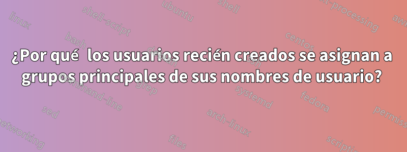 ¿Por qué los usuarios recién creados se asignan a grupos principales de sus nombres de usuario?