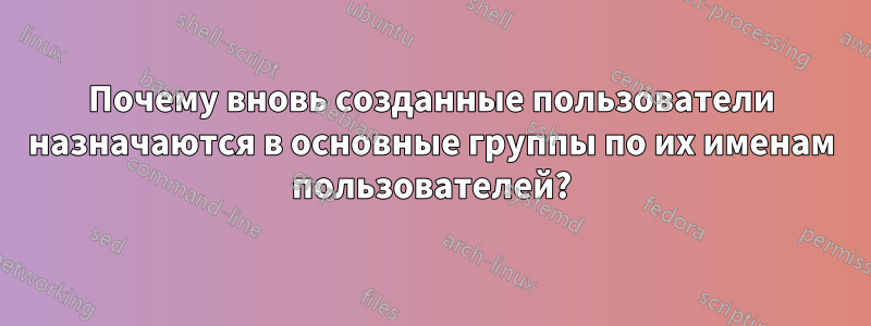 Почему вновь созданные пользователи назначаются в основные группы по их именам пользователей?