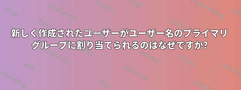 新しく作成されたユーザーがユーザー名のプライマリ グループに割り当てられるのはなぜですか?